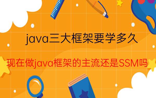 java三大框架要学多久 现在做java框架的主流还是SSM吗？